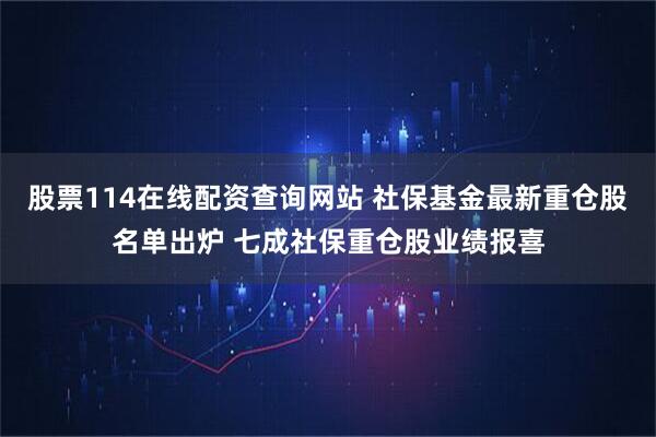 股票114在线配资查询网站 社保基金最新重仓股名单出炉 七成社保重仓股业绩报喜