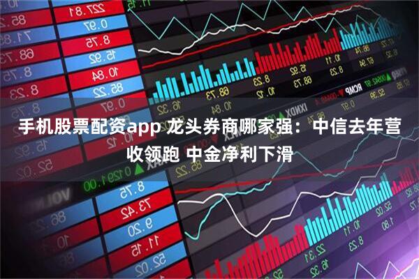 手机股票配资app 龙头券商哪家强：中信去年营收领跑 中金净利下滑