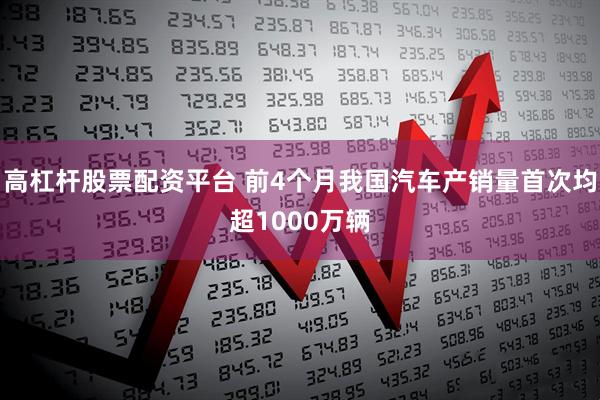 高杠杆股票配资平台 前4个月我国汽车产销量首次均超1000万辆