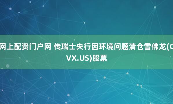 网上配资门户网 传瑞士央行因环境问题清仓雪佛龙(CVX.US)股票