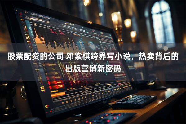 股票配资的公司 邓紫棋跨界写小说，热卖背后的出版营销新密码