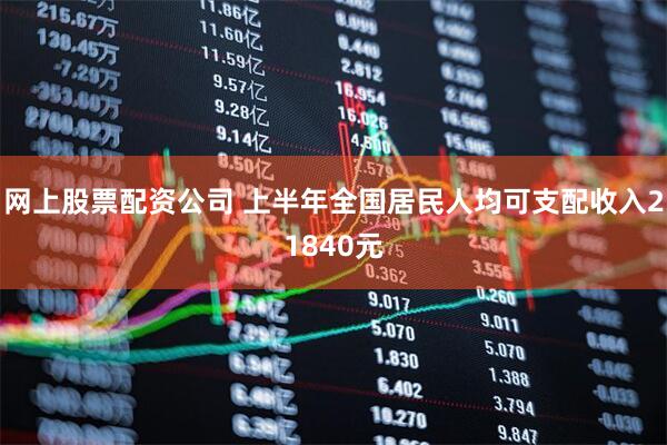网上股票配资公司 上半年全国居民人均可支配收入21840元