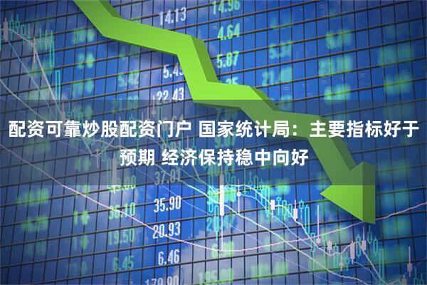 配资可靠炒股配资门户 国家统计局：主要指标好于预期 经济保持稳中向好