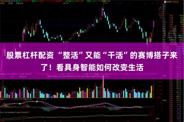 股票杠杆配资 “整活”又能“干活”的赛博搭子来了！看具身智能如何改变生活