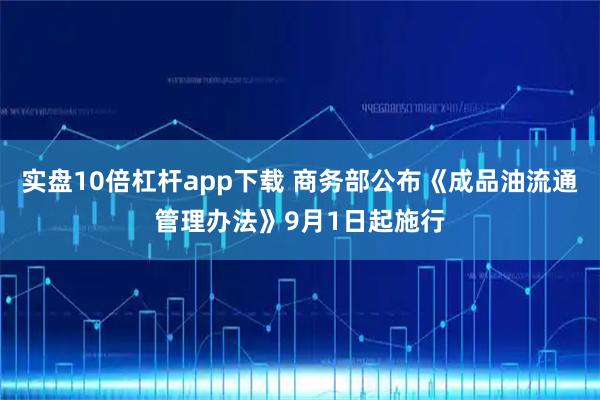 实盘10倍杠杆app下载 商务部公布《成品油流通管理办法》9月1日起施行