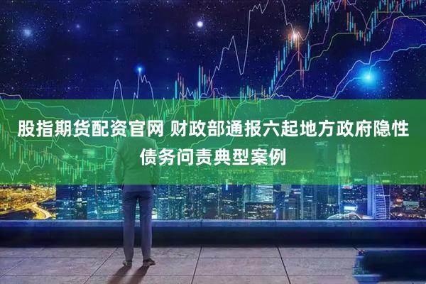 股指期货配资官网 财政部通报六起地方政府隐性债务问责典型案例