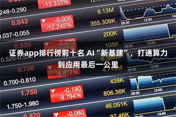 证券app排行榜前十名 AI“新基建”，打通算力到应用最后一公里