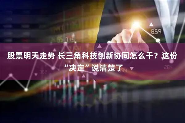 股票明天走势 长三角科技创新协同怎么干？这份“决定”说清楚了