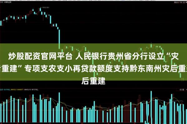 炒股配资官网平台 人民银行贵州省分行设立“灾后重建”专项支农支小再贷款额度支持黔东南州灾后重建