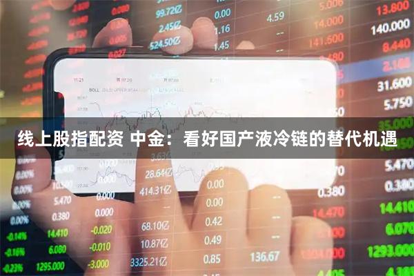 线上股指配资 中金：看好国产液冷链的替代机遇