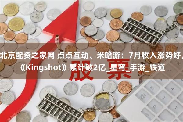 北京配资之家网 点点互动、米哈游：7月收入涨势好，《Kingshot》累计破2亿_星穹_手游_铁道