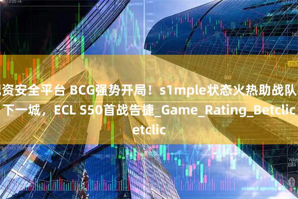 配资安全平台 BCG强势开局！s1mple状态火热助战队再下一城，ECL S50首战告捷_Game_Rating_Betclic