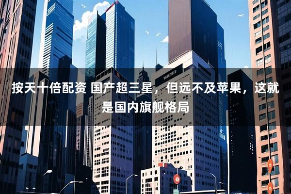 按天十倍配资 国产超三星，但远不及苹果，这就是国内旗舰格局