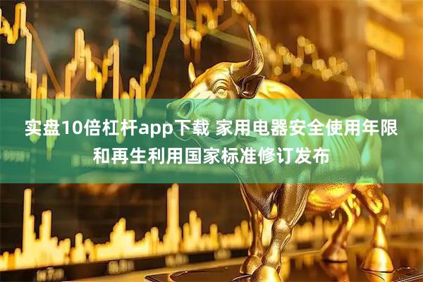 实盘10倍杠杆app下载 家用电器安全使用年限和再生利用国家标准修订发布