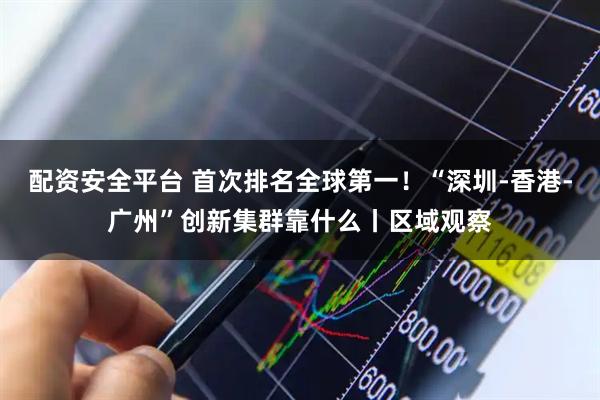 配资安全平台 首次排名全球第一！“深圳-香港-广州”创新集群靠什么丨区域观察