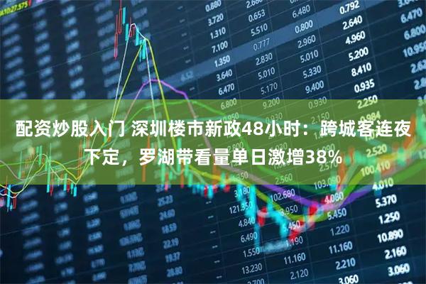 配资炒股入门 深圳楼市新政48小时：跨城客连夜下定，罗湖带看量单日激增38%
