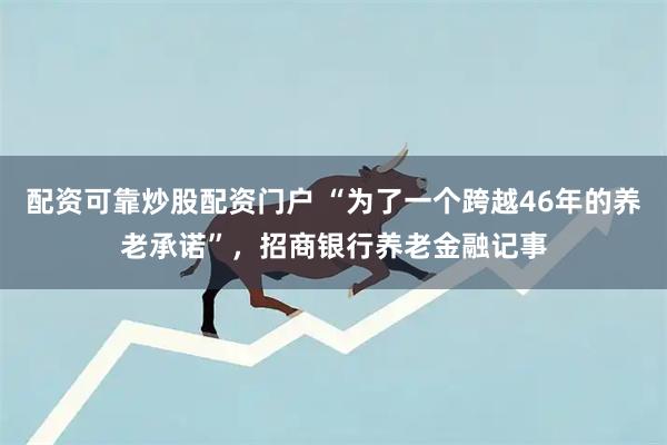 配资可靠炒股配资门户 “为了一个跨越46年的养老承诺”，招商银行养老金融记事