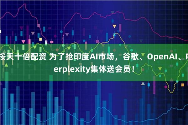 按天十倍配资 为了抢印度AI市场，谷歌、OpenAI、Perplexity集体送会员！